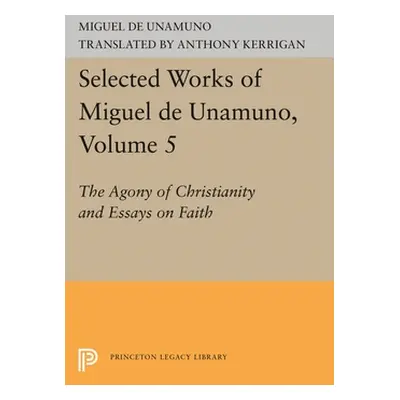 "Selected Works of Miguel de Unamuno, Volume 5: The Agony of Christianity and Essays on Faith" -