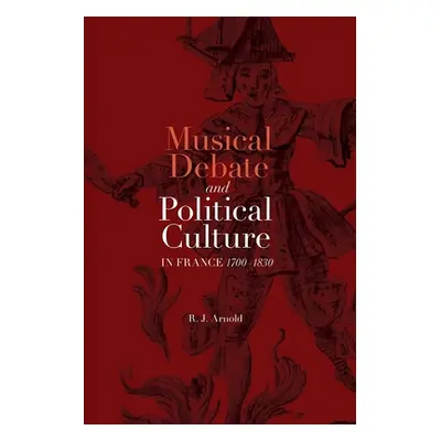 "Musical Debate and Political Culture in France, 1700-1830" - "" ("Arnold R. J.")