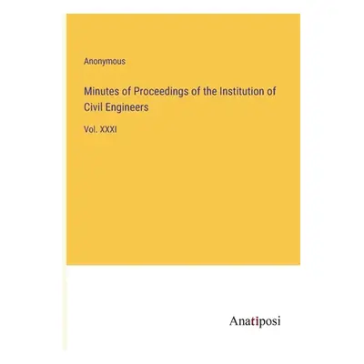 "Minutes of Proceedings of the Institution of Civil Engineers: Vol. XXXI" - "" ("Anonymous")