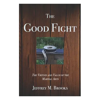 "The Good Fight: The Virtues and Value of the Martial Arts" - "" ("Brooks Jeffrey M.")