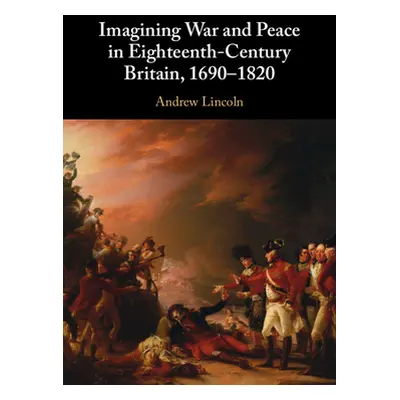 "Imagining War and Peace in Eighteenth-Century Britain, 1690-1820" - "" ("Lincoln Andrew")