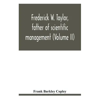 "Frederick W. Taylor, father of scientific management (Volume II)" - "" ("Barkley Copley Frank")