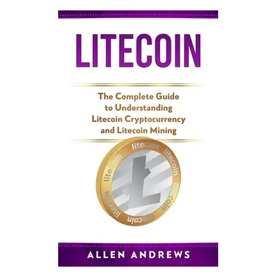 "Litecoin: The Complete Guide to Understanding Litecoin Cryptocurrency and Litecoin Mining" - ""