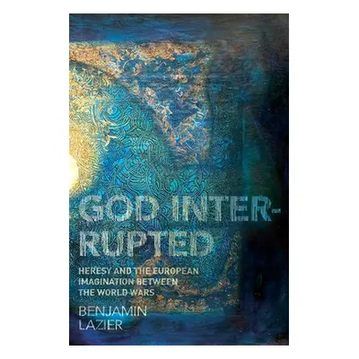 "God Interrupted: Heresy and the European Imagination Between the World Wars" - "" ("Lazier Benj