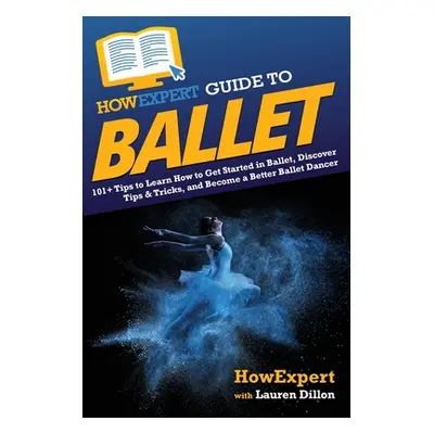 "HowExpert Guide to Ballet: 101+ Tips to Learn How to Get Started in Ballet, Discover Tips & Tri