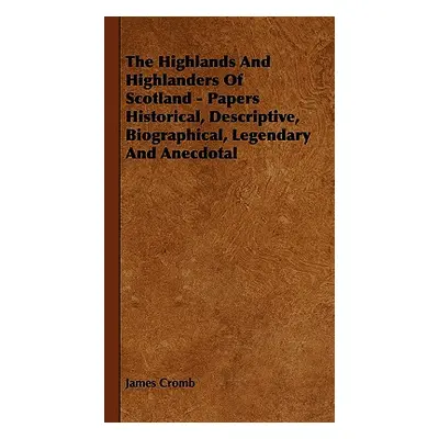 "The Highlands and Highlanders of Scotland - Papers Historical, Descriptive, Biographical, Legen