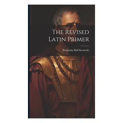 "The Revised Latin Primer" - "" ("Kennedy Benjamin Hall")