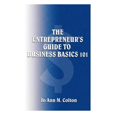 "The Entrepreneur's Guide to Business Basics 101" - "" ("Colton Jo Ann M.")