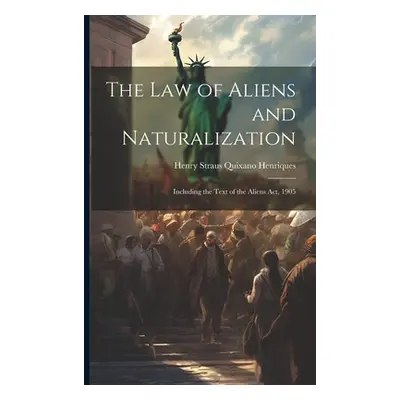 "The Law of Aliens and Naturalization: Including the Text of the Aliens Act, 1905" - "" ("Henriq