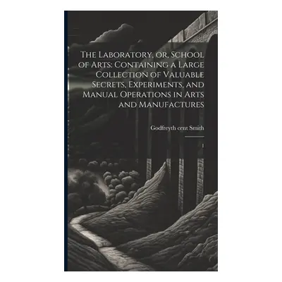 "The Laboratory, or, School of Arts: Containing a Large Collection of Valuable Secrets, Experime