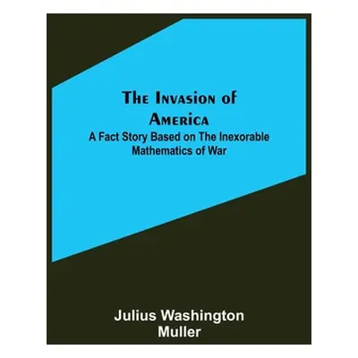 "The Invasion of America; A fact story based on the inexorable mathematics of war" - "" ("Washin