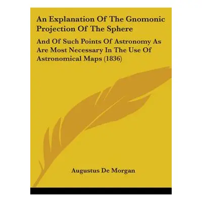 "An Explanation Of The Gnomonic Projection Of The Sphere: And Of Such Points Of Astronomy As Are