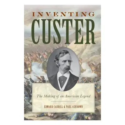 "Inventing Custer: The Making of an American Legend" - "" ("Caudill Edward")