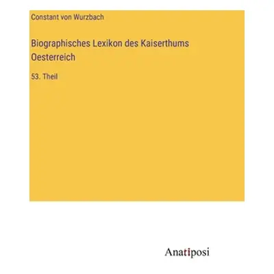 "Biographisches Lexikon des Kaiserthums Oesterreich: 53. Theil" - "" ("Wurzbach Constant Von")