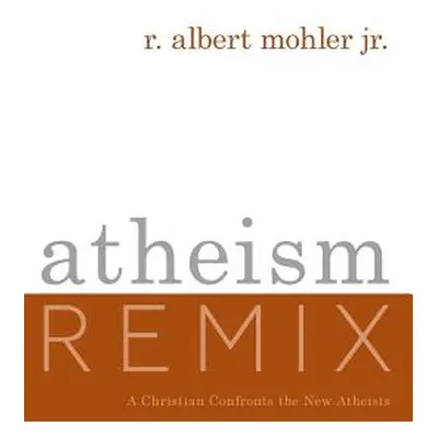 "Atheism Remix: A Christian Confronts the New Atheists" - "" ("Mohler R. Albert Jr.")