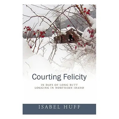 "Courting Felicity: In Days of Long Butt Logging in Northern Idaho" - "" ("Huff Isabel")