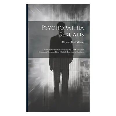 "Psychopathia Sexualis: Mit Besonderer Bercksichtigung Der Contrren Sexualempfindung. Eine Klini