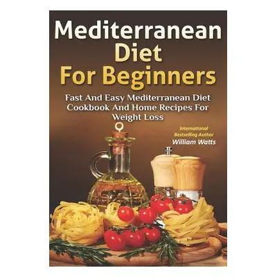 "Mediterranean Diet For Beginners: Fast and Easy Mediterranean Diet Cookbook and Home Recipes fo