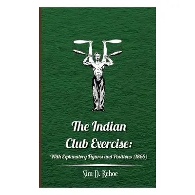 "The Indian Club Exercise: With Explanatory Figures and Positions (1866)" - "" ("Kehoe Sim D.")