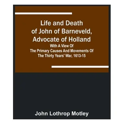 "Life and Death of John of Barneveld, Advocate of Holland: with a view of the primary causes and