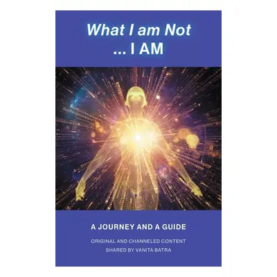 "What I am Not... I AM: Becoming a Channel and Messages of Wisdom, Truth, & Guidance for Humanit