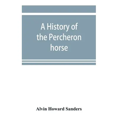 "A history of the Percheron horse: including hitherto unpublished data concerning the origin and