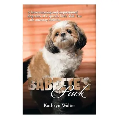 "Babette's Pack: A Heartwarming and Inspirational Dog Story of a Spunky Little Shih Tzu with Unc