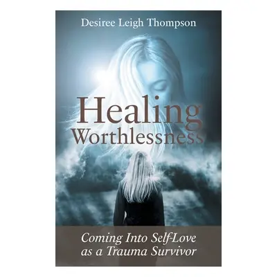 "Healing Worthlessness: Coming Into Self-Love as a Trauma Survivor" - "" ("Thompson Desiree Leig