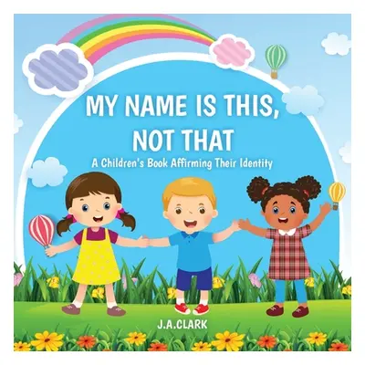 "My Name is This, Not That: A Children's Book Affirming Their Identity" - "" ("Clark J. A.")