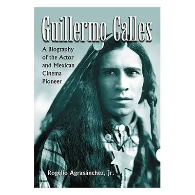 "Guillermo Calles: A Biography of the Actor and Mexican Cinema Pioneer" - "" ("Agrasnchez Rogeli