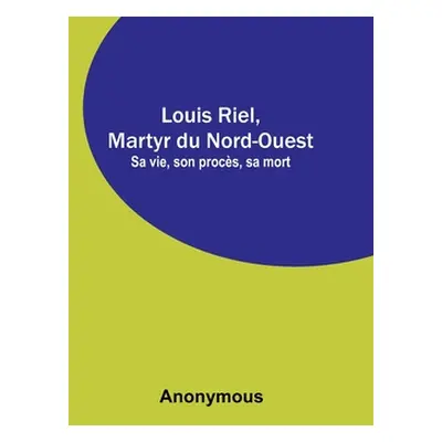 "Louis Riel, Martyr du Nord-Ouest; Sa vie, son procs, sa mort" - "" ("Anonymous")