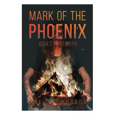 "Mark of the Phoenix: Ashes to Rebirth" - "" ("Swoboda Amy C.")