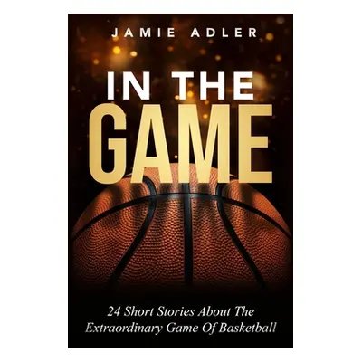 "In The Game: 24 Short Stories About the Extraordinary Game Of Basketball: 9 Powerful Steps To M