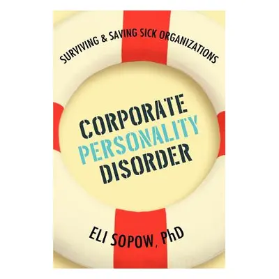 "Corporate Personality Disorder: Surviving & Saving Sick Organizations" - "" ("Sopow Eli")