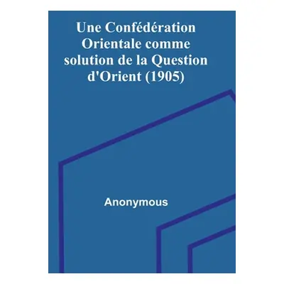 "Une Confdration Orientale comme solution de la Question d'Orient (1905)" - "" ("Anonymous")