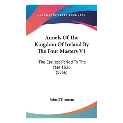 "Annals Of The Kingdom Of Ireland By The Four Masters V1: The Earliest Period To The Year 1616 (