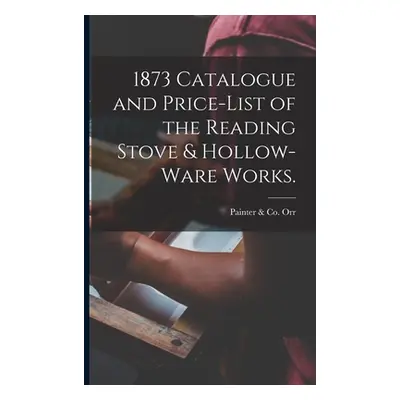 "1873 Catalogue and Price-list of the Reading Stove & Hollow-ware Works." - "" ("Orr Painter &. 