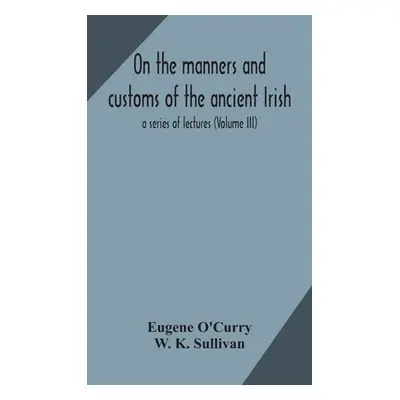 "On the manners and customs of the ancient Irish: a series of lectures (Volume III)" - "" ("O'Cu