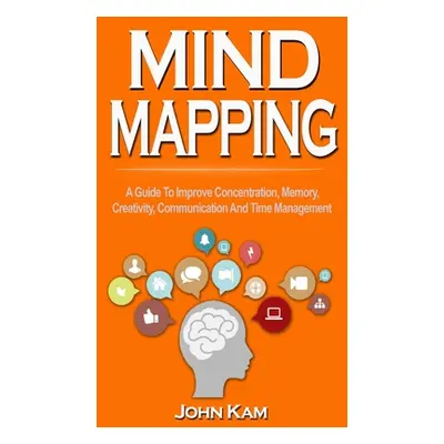 "Mind Mapping: A Guide To Improve Concentration, Memory, Creativity, Communication And Time Mana