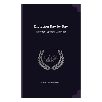 "Dictation Day by Day: A Modern Speller: Sixth Year" - "" ("Van Wagenen Kate")