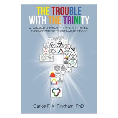 "The Trouble with the Trinity: A Layman-To-Layman Study of the Biblical Evidence for the Triune 