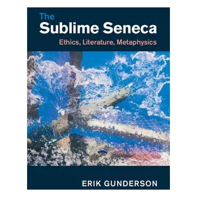 "The Sublime Seneca: Ethics, Literature, Metaphysics" - "" ("Gunderson Erik")