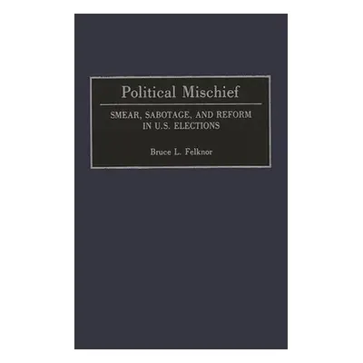 "Political Mischief: Smear, Sabotage, and Reform in U.S. Elections" - "" ("Felknor Bruce L.")