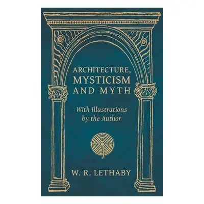 "Architecture, Mysticism and Myth - With Illustrations by the Author" - "" ("Lethaby W. R.")