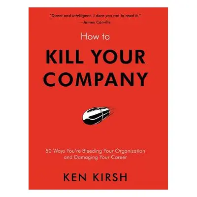 "How to Kill Your Company: 50 Ways You're Bleeding Your Organization and Damaging Your Career" -