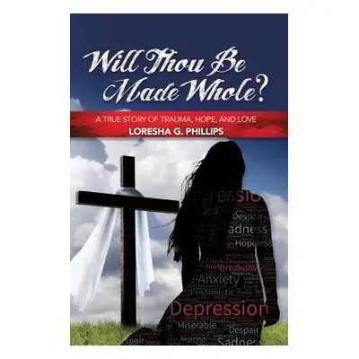 "Will Thou Be Made Whole?: A True Story of Trauma, Hope, and Love" - "" ("Phillips Loresha G.")