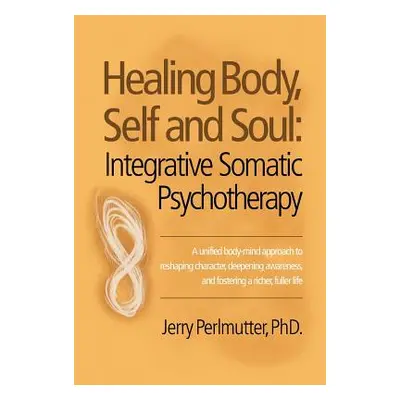 "Healing Body, Self and Soul: Integrative Somatic Psychotherapy" - "" ("Perlmutter Jerry")