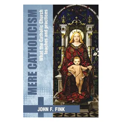 "Mere Catholicism: What the Catholic Church Teaches and Practices" - "" ("Fink John F.")