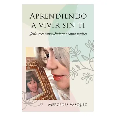 "Aprendiendo a vivir sin ti: Jess reconstruyndonos como padres" - "" ("Vsquez Mercedes")