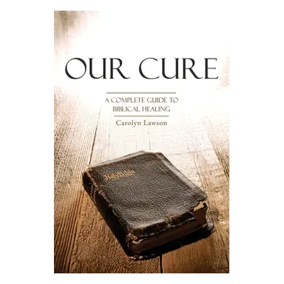 "Our Cure: A Complete Guide to Biblical Healing" - "" ("Lawson Carolyn")